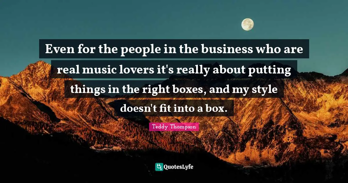 Even for the people in the business who are real music lovers it's really about putting things in the right boxes, and my style doesn't fit into a box.