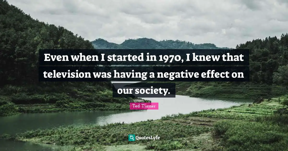 Even when I started in 1970, I knew that television was having a negative effect on our society.