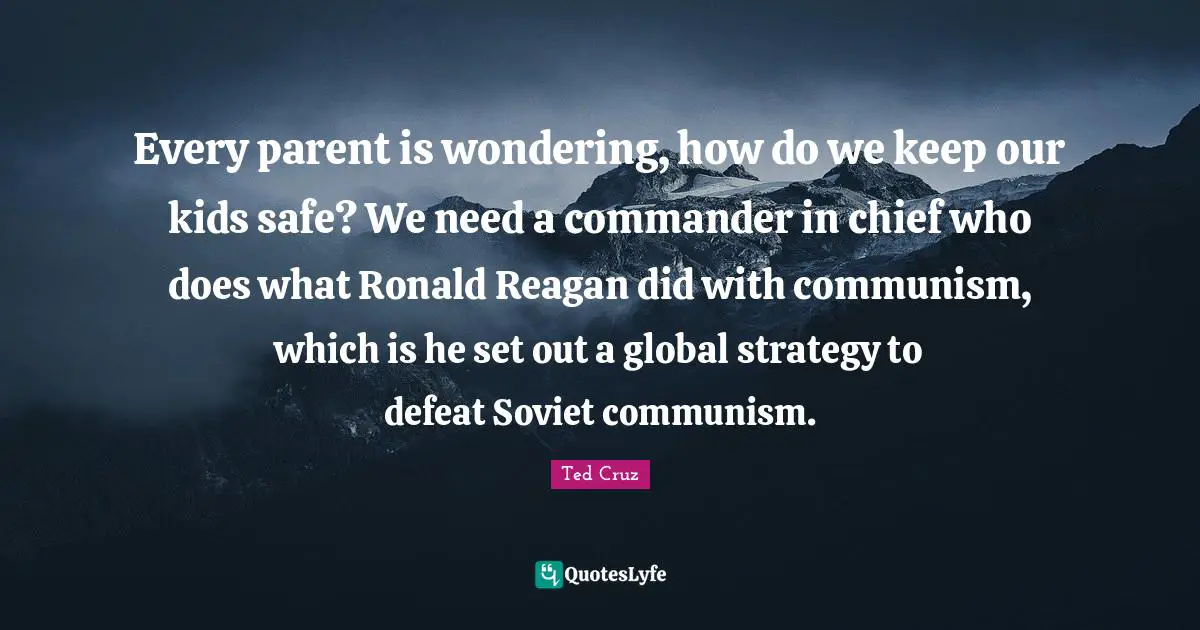 Every parent is wondering, how do we keep our kids safe? We need a commander in chief who does what Ronald Reagan did with communism, which is he set out a global strategy to defeat Soviet communism.