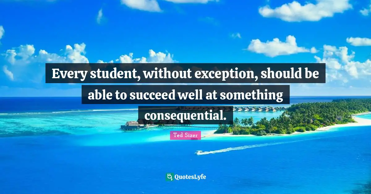 Exception Quotes: "Every student, without exception, should be able to succeed well at something consequential."