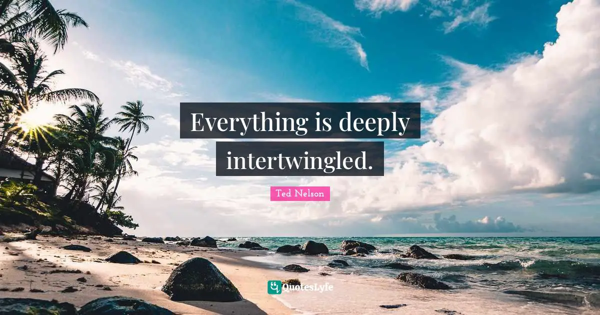 Everything is deeply intertwingled.