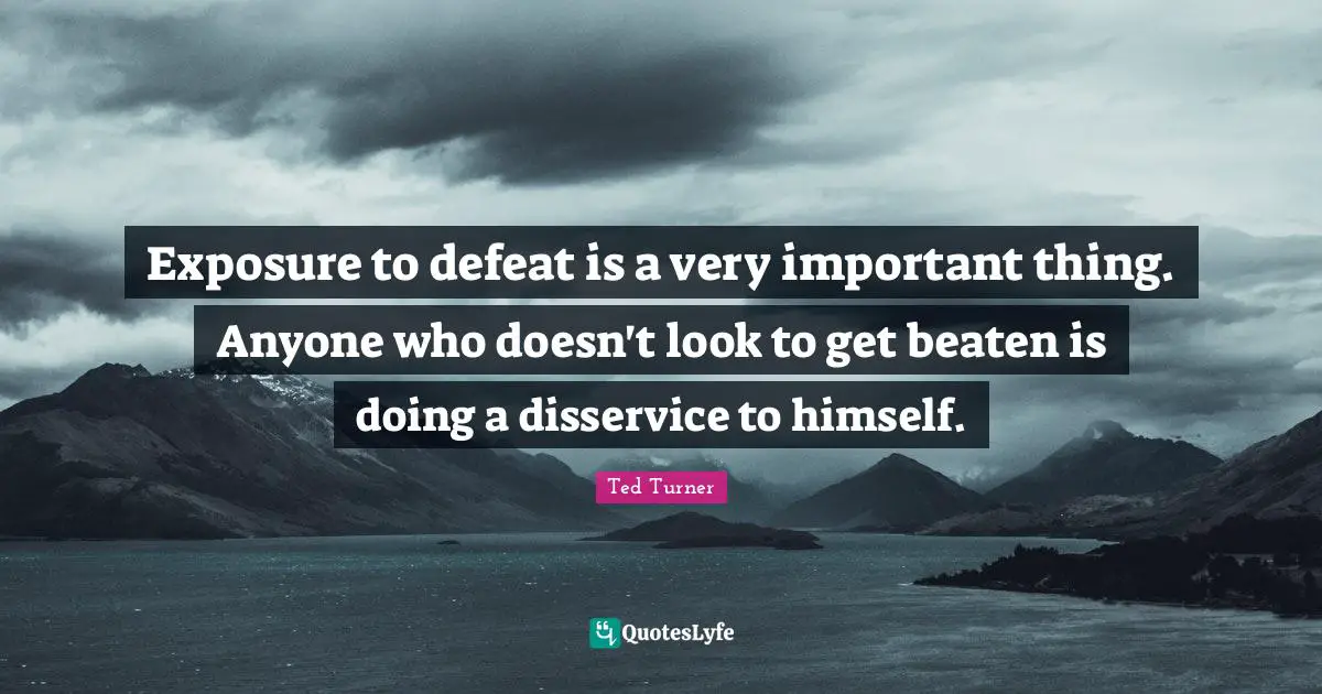 Exposure to defeat is a very important thing. Anyone who doesn't look to get beaten is doing a disservice to himself.