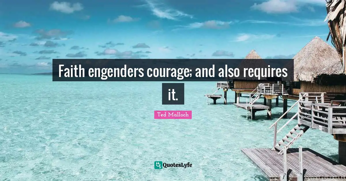 Ted Malloch Quotes: "Faith engenders courage; and also requires it."
