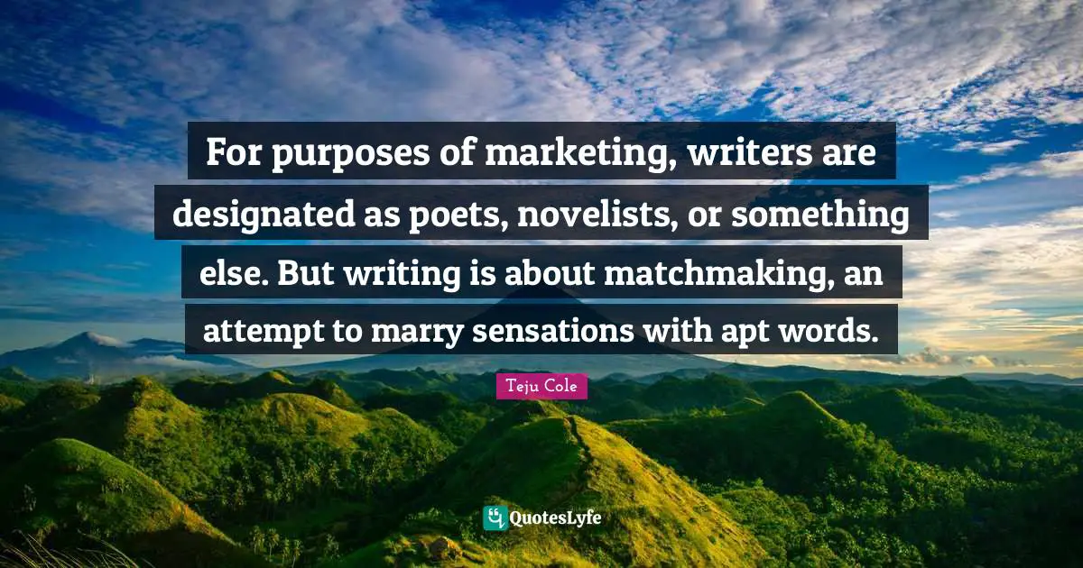 For purposes of marketing, writers are designated as poets, novelists, or something else. But writing is about matchmaking, an attempt to marry sensations with apt words.