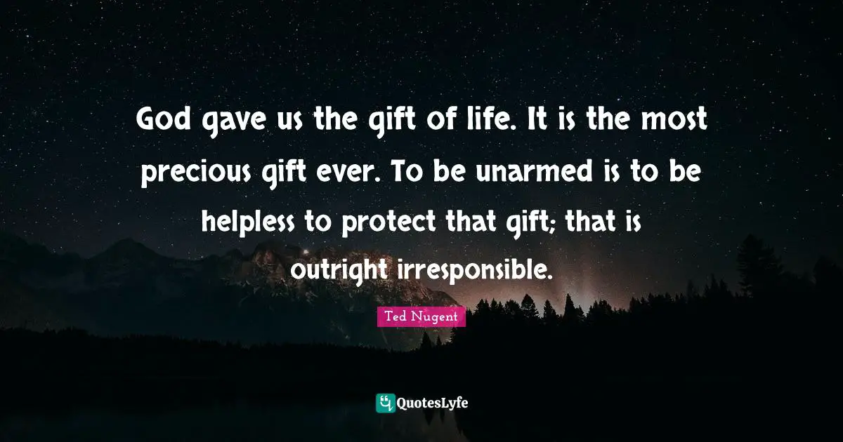 God gave us the gift of life. It is the most precious gift ever. To be unarmed is to be helpless to protect that gift; that is outright irresponsible.