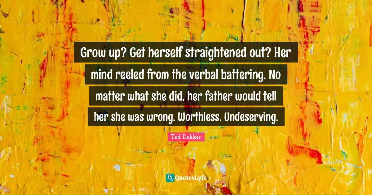 Undeserving Quotes: "Grow up? Get herself straightened out? Her mind reeled from the verbal battering. No matter what she did, her father would tell her she was wrong. Worthless. Undeserving."