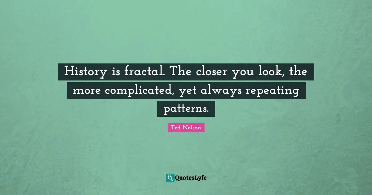 History is fractal. The closer you look, the more complicated, yet always repeating patterns.