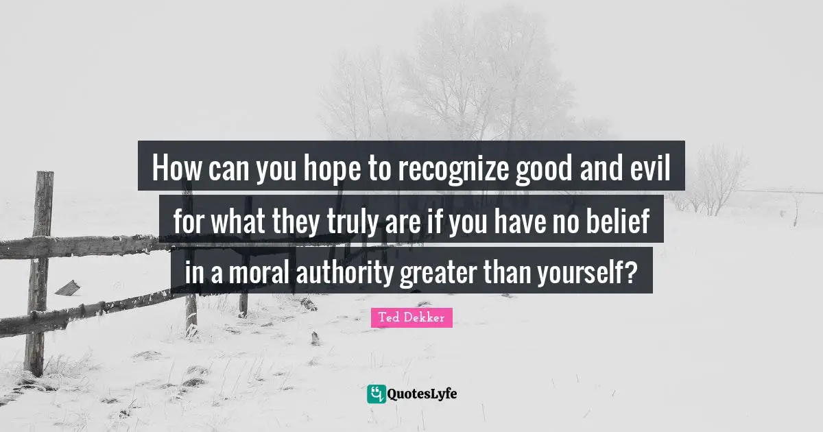 How can you hope to recognize good and evil for what they truly are if you have no belief in a moral authority greater than yourself?