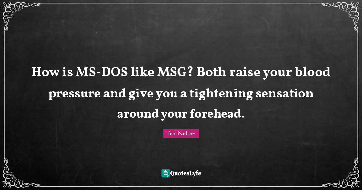 How is MS-DOS like MSG? Both raise your blood pressure and give you a tightening sensation around your forehead.