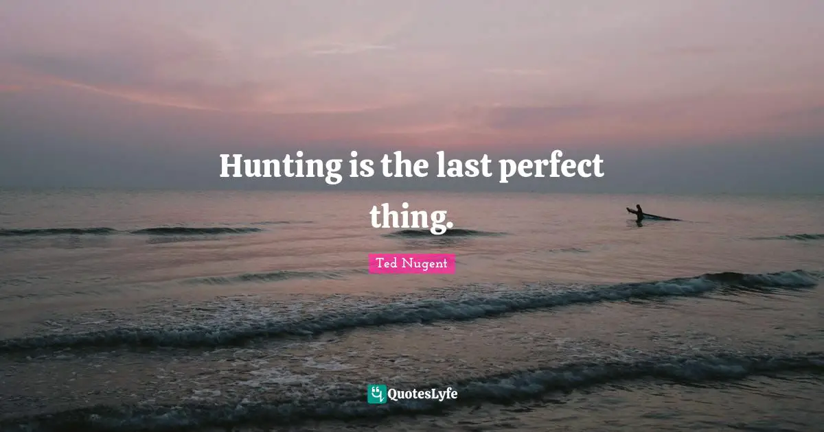 Hunting is the last perfect thing.