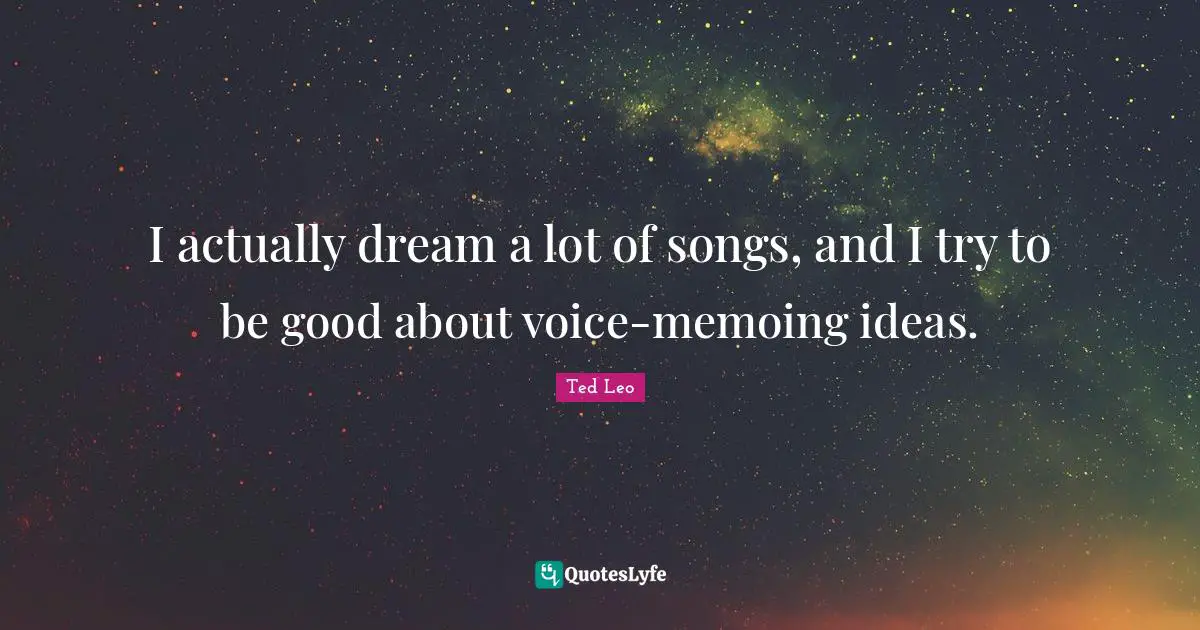 I actually dream a lot of songs, and I try to be good about voice-memoing ideas.