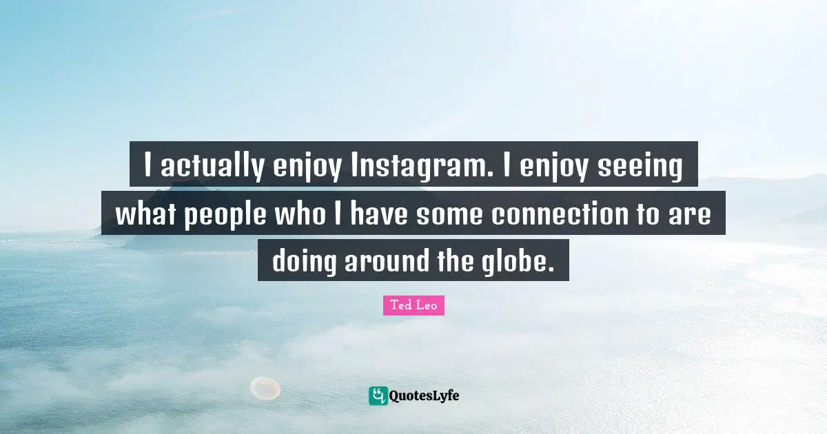 Instagram Quotes: "I actually enjoy Instagram. I enjoy seeing what people who I have some connection to are doing around the globe."