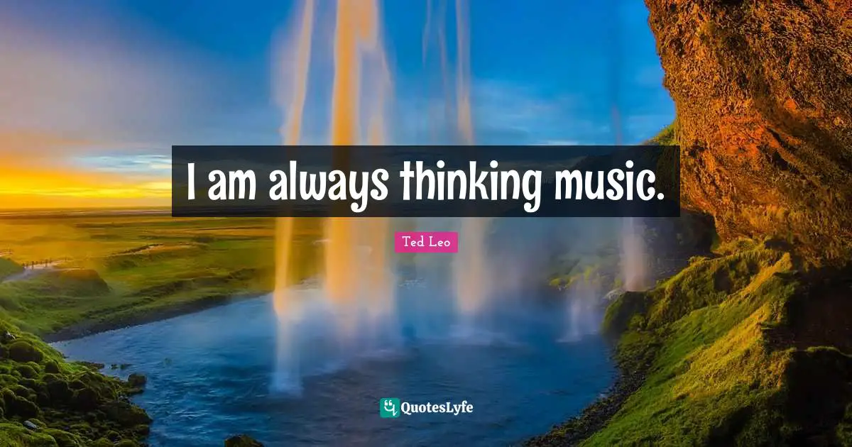 I am always thinking music.