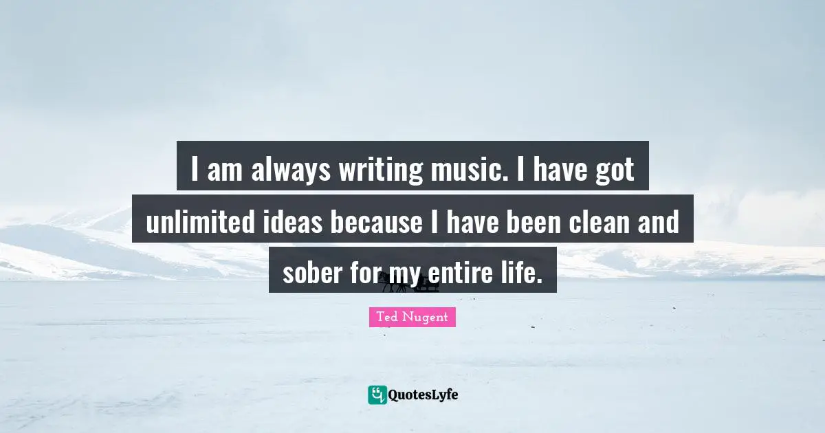 I am always writing music. I have got unlimited ideas because I have been clean and sober for my entire life.