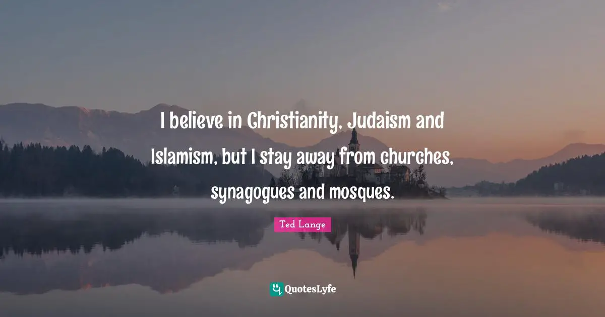 I believe in Christianity, Judaism and Islamism, but I stay away from churches, synagogues and mosques.