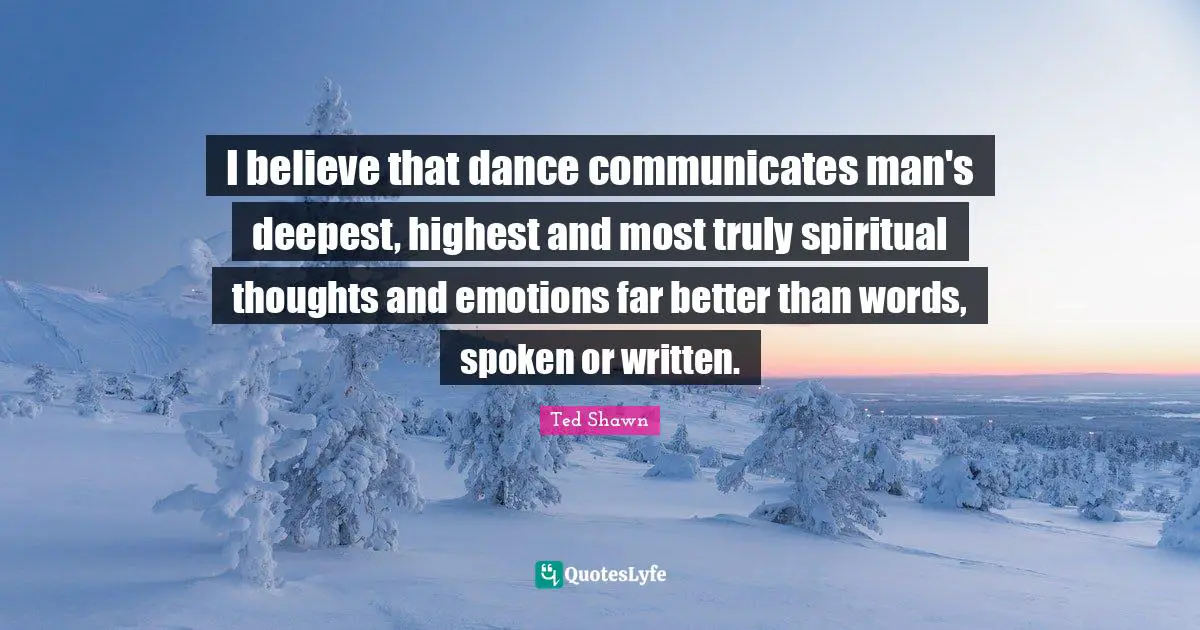 I believe that dance communicates man's deepest, highest and most truly spiritual thoughts and emotions far better than words, spoken or written.