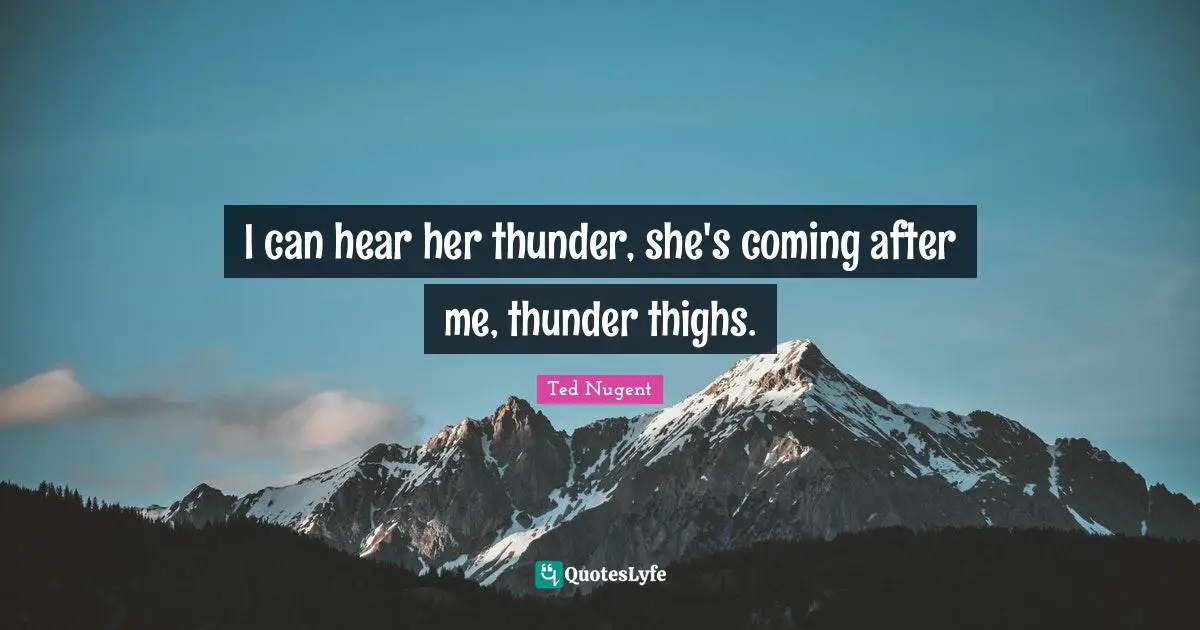 Thighs Quotes: "I can hear her thunder, she's coming after me, thunder thighs."