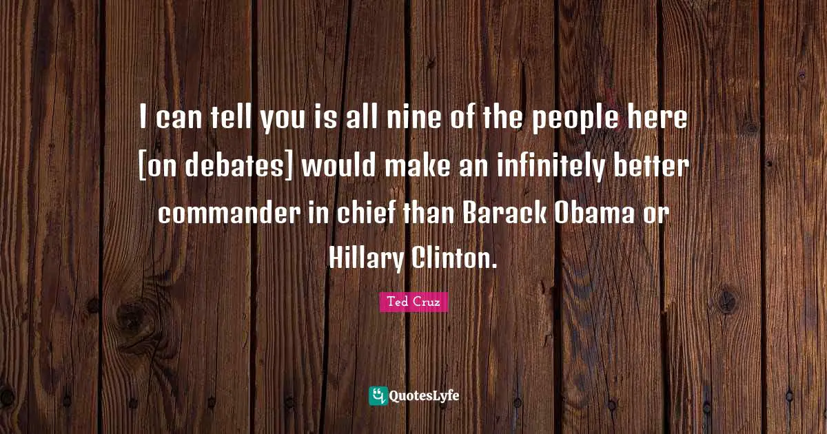 I can tell you is all nine of the people here [on debates] would make an infinitely better commander in chief than Barack Obama or Hillary Clinton.