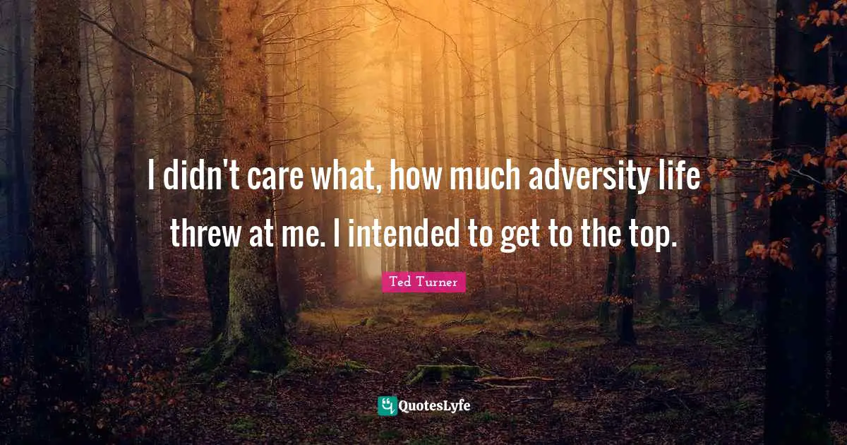 I didn't care what, how much adversity life threw at me. I intended to get to the top.