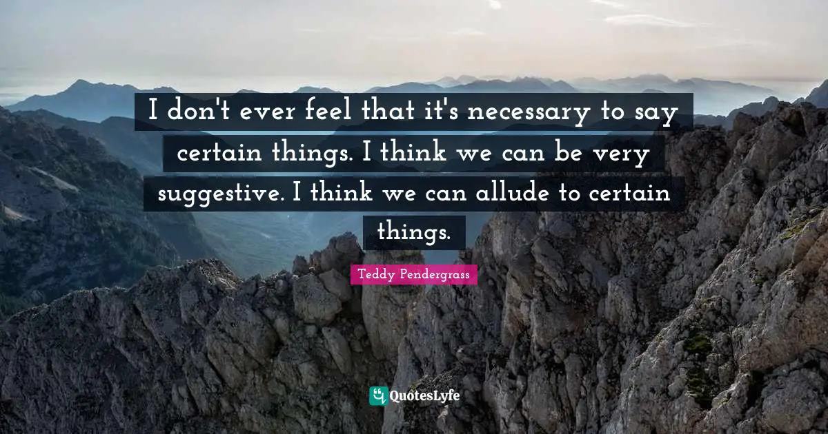 I don't ever feel that it's necessary to say certain things. I think we can be very suggestive. I think we can allude to certain things.