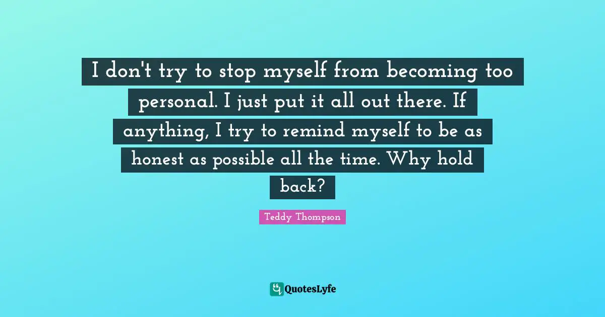 I don't try to stop myself from becoming too personal. I just put it all out there. If anything, I try to remind myself to be as honest as possible all the time. Why hold back?