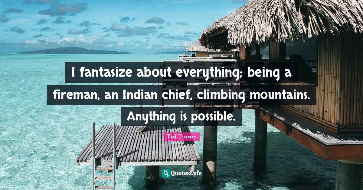 I fantasize about everything; being a fireman, an Indian chief, climbing mountains. Anything is possible.
