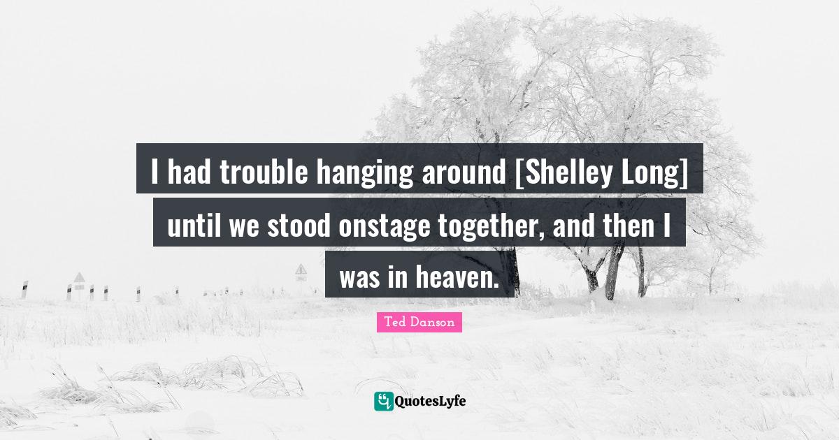 I had trouble hanging around [Shelley Long] until we stood onstage tog