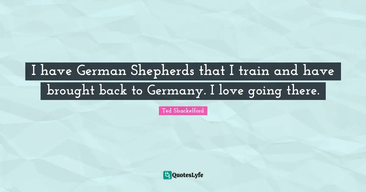 I have German Shepherds that I train and have brought back to Germany. I love going there.