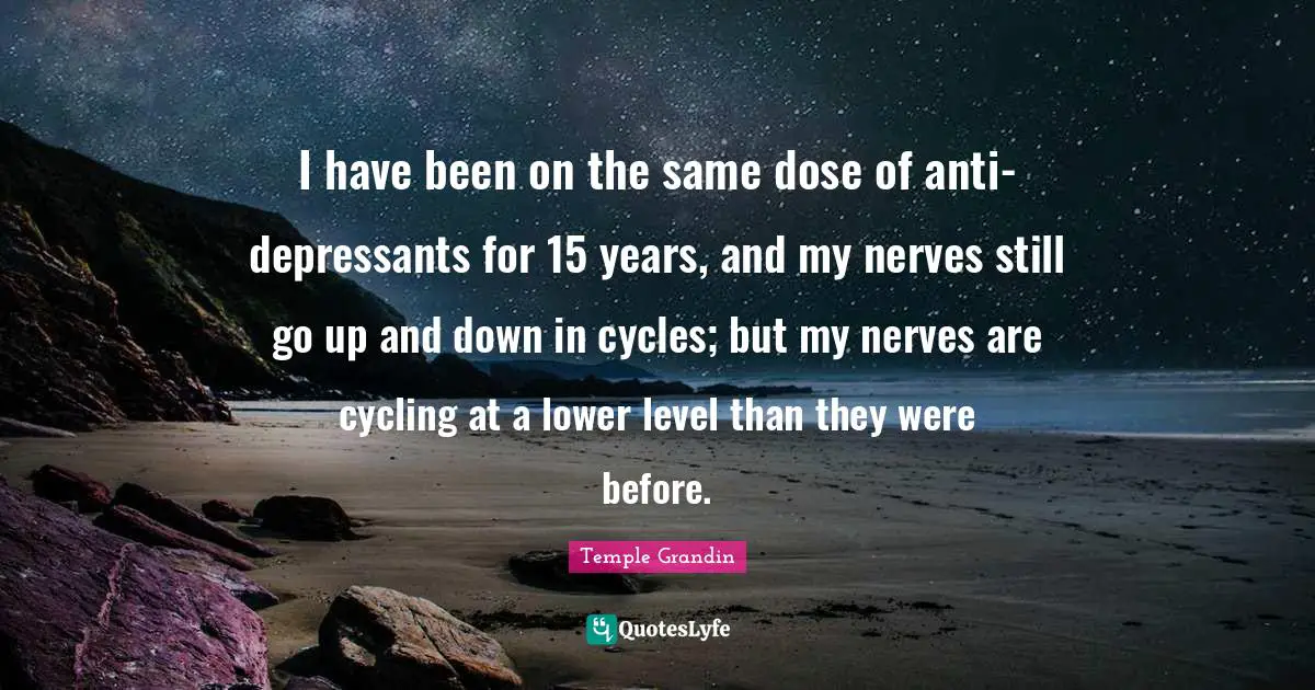 I have been on the same dose of anti-depressants for 15 years, and my nerves still go up and down in cycles; but my nerves are cycling at a lower level than they were before.
