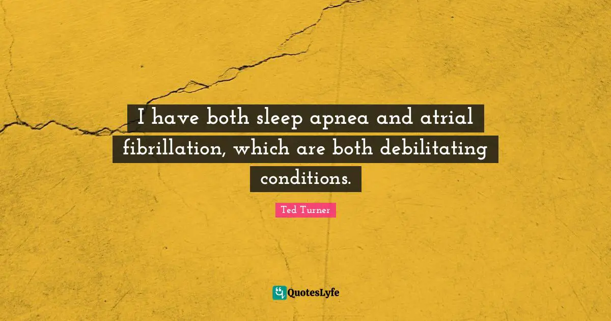 I have both sleep apnea and atrial fibrillation, which are both debilitating conditions.