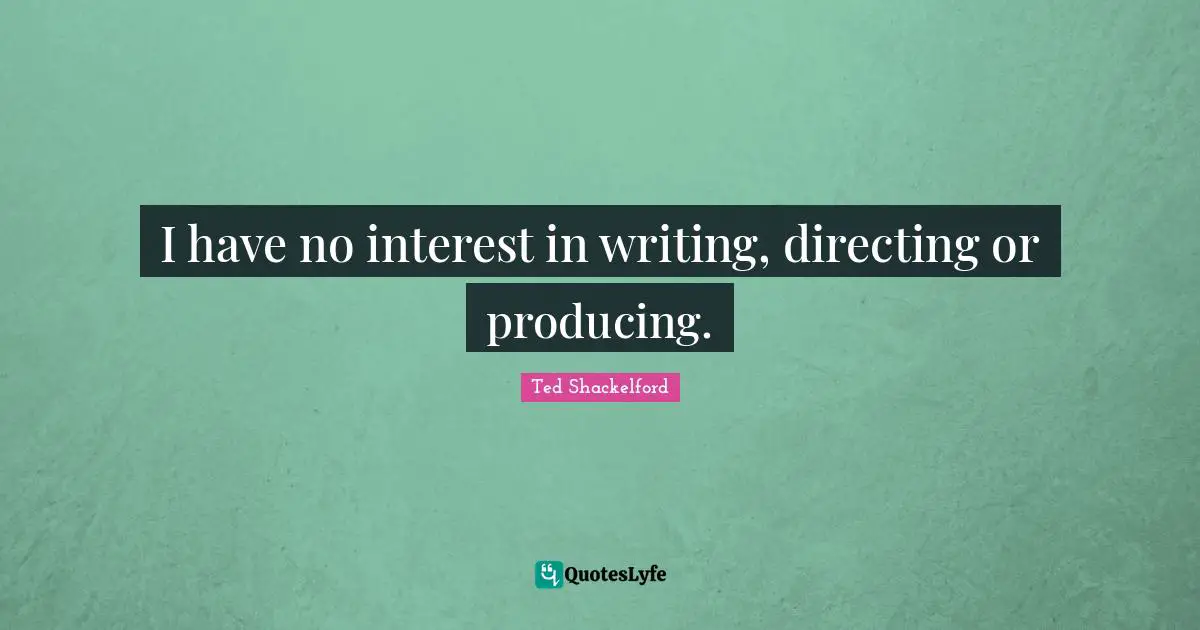 I have no interest in writing, directing or producing.