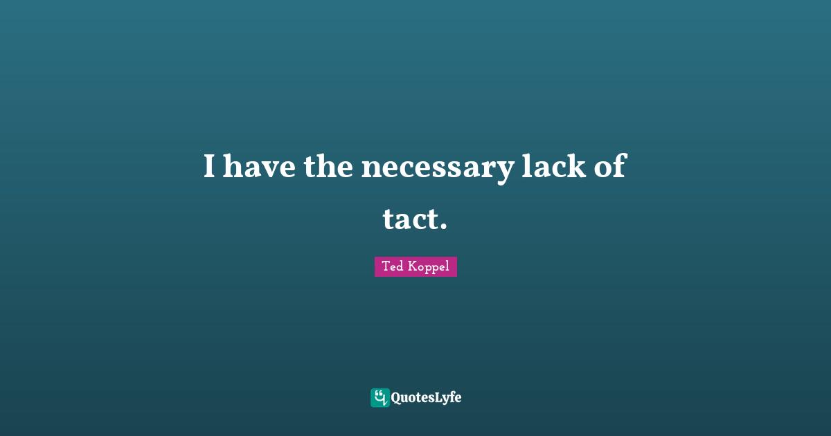 I have the necessary lack of tact.