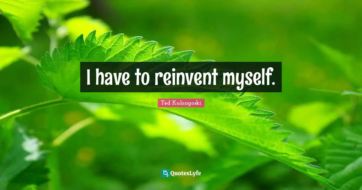 I have to reinvent myself.