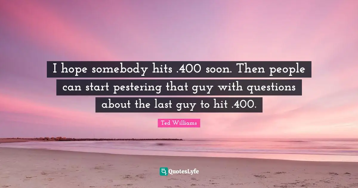 I hope somebody hits .400 soon. Then people can start pestering that guy with questions about the last guy to hit .400.