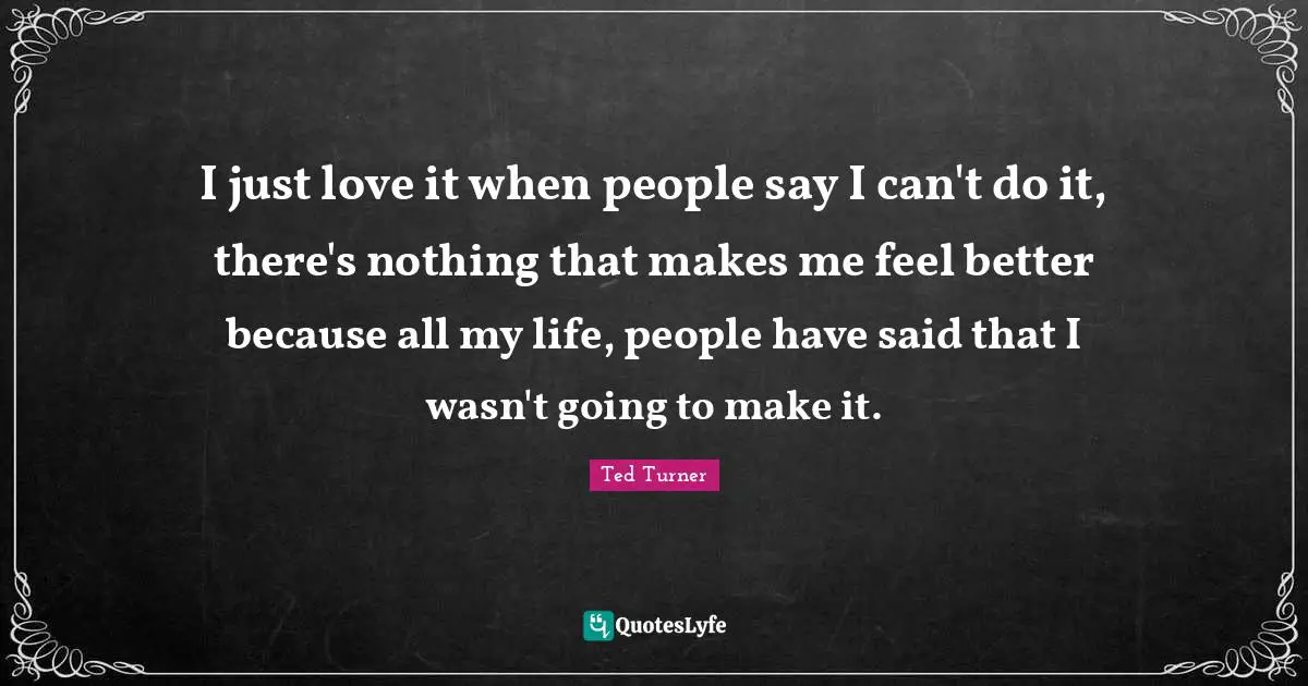 I just love it when people say I can't do it, there's nothing that makes me feel better because all my life, people have said that I wasn't going to make it.