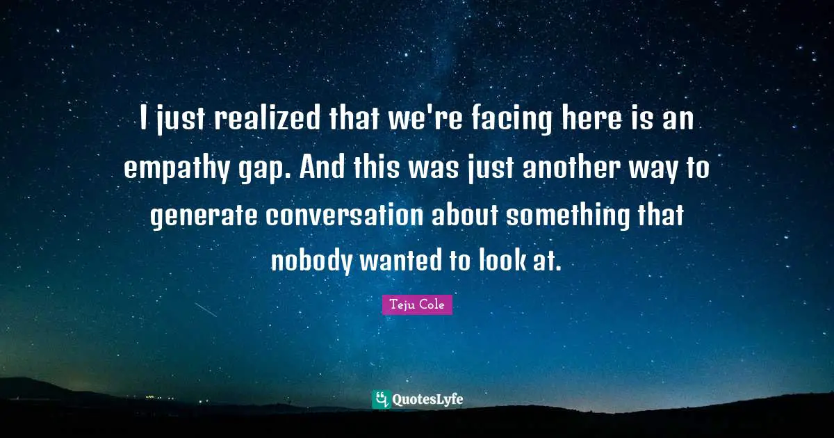 I just realized that we're facing here is an empathy gap. And this was just another way to generate conversation about something that nobody wanted to look at.