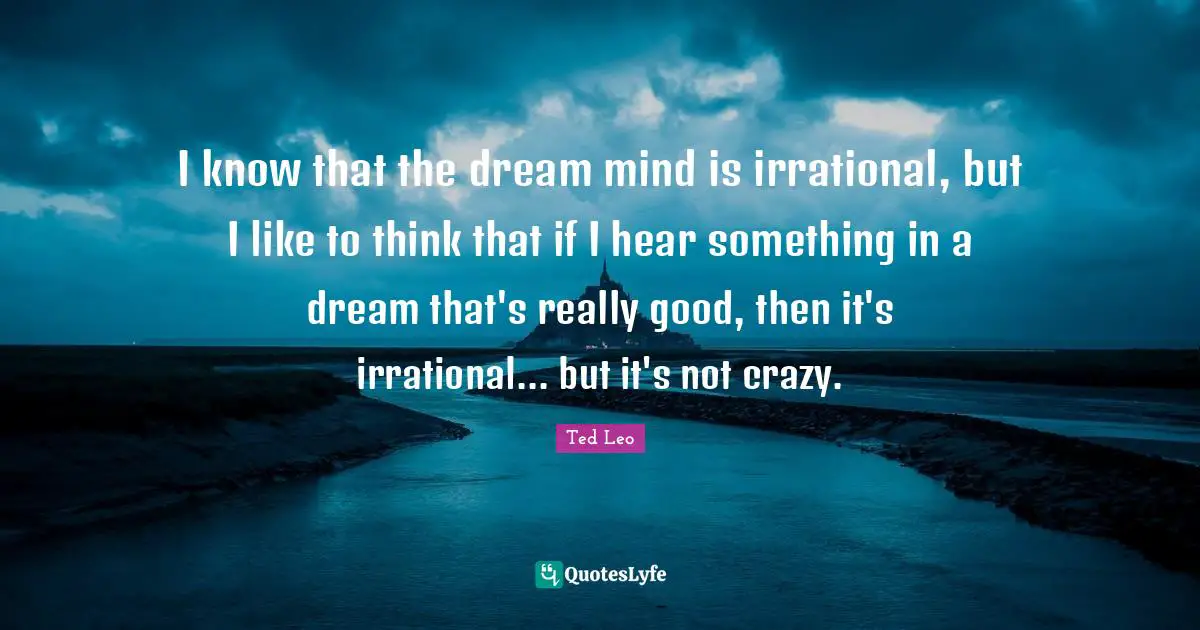 I know that the dream mind is irrational, but I like to think that if I hear something in a dream that's really good, then it's irrational... but it's not crazy.