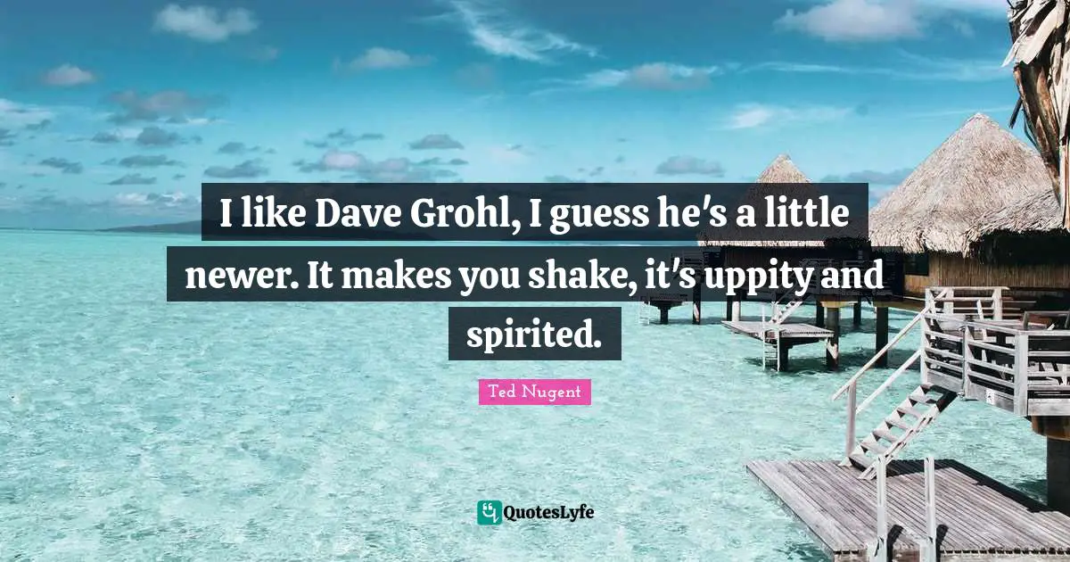 I like Dave Grohl, I guess he's a little newer. It makes you shake, it's uppity and spirited.