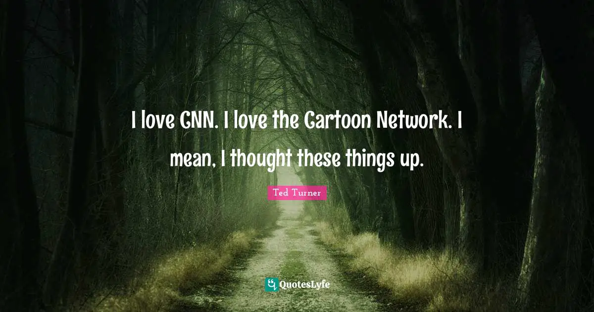 I love CNN. I love the Cartoon Network. I mean, I thought these things up.