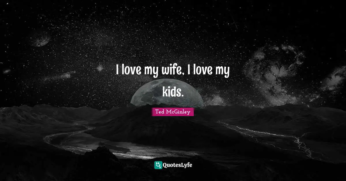 I love my wife, I love my kids.