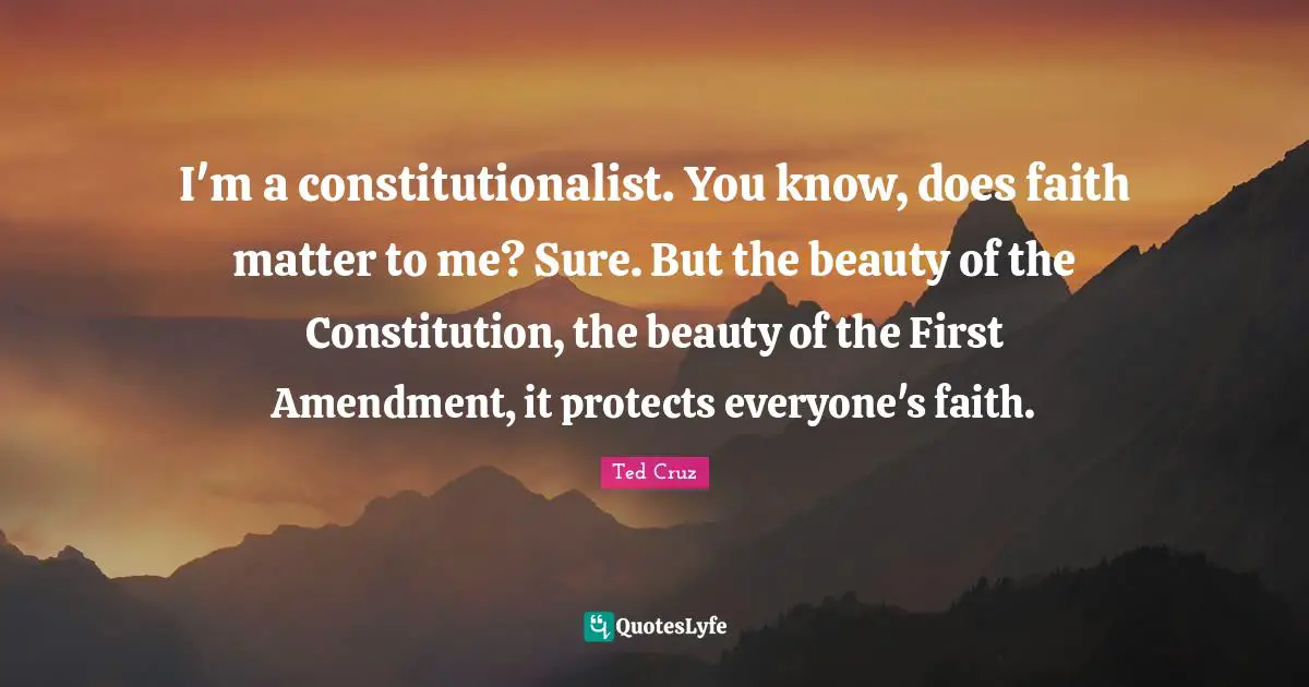 I'm a constitutionalist. You know, does faith matter to me? Sure. But the beauty of the Constitution, the beauty of the First Amendment, it protects everyone's faith.