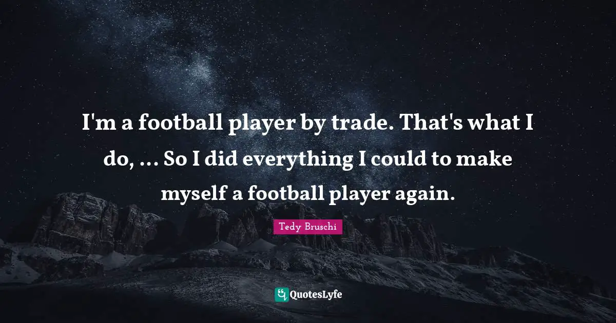 Tedy Bruschi Quotes: "I'm a football player by trade. That's what I do, ... So I did everything I could to make myself a football player again."