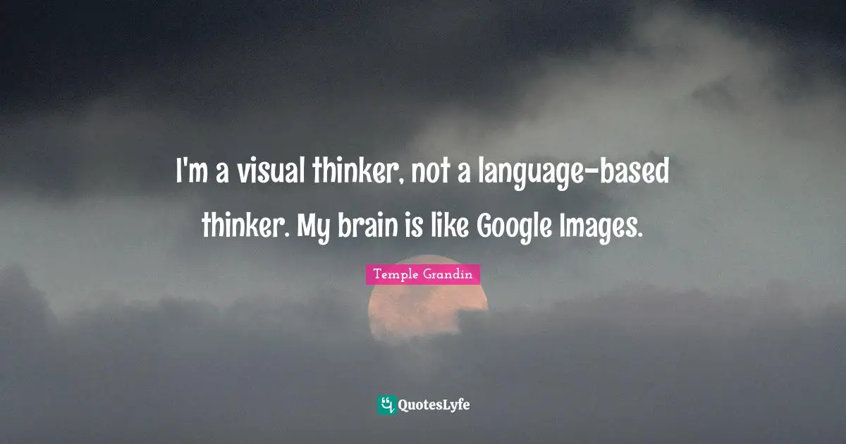 Google Quotes: "I'm a visual thinker, not a language-based thinker. My brain is like Google Images."