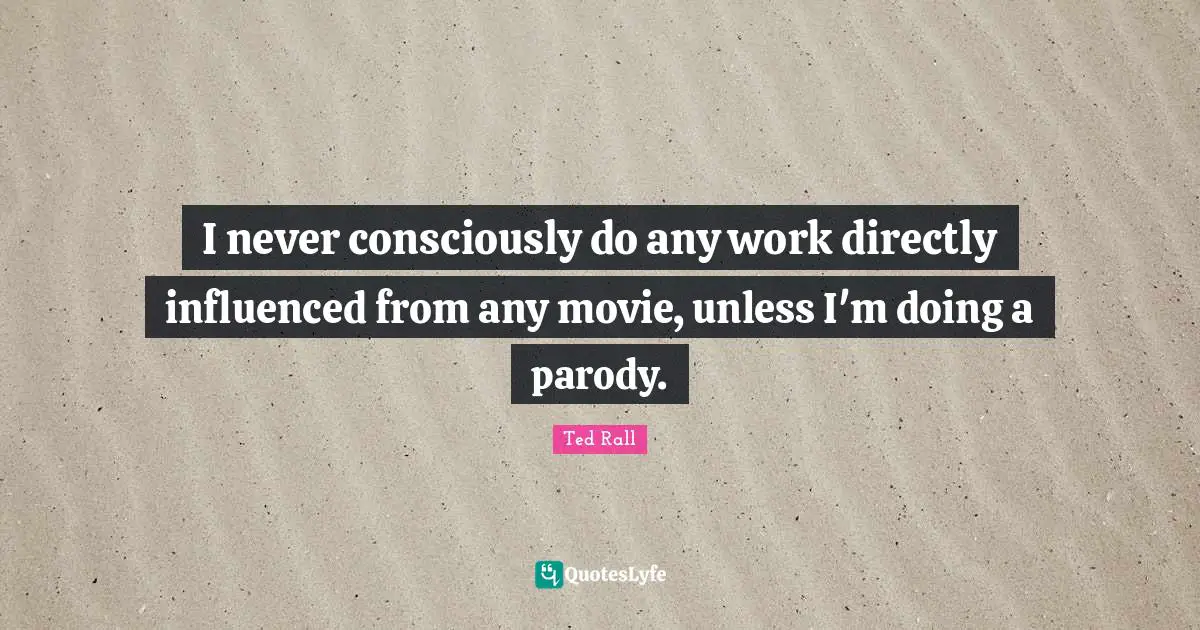 I never consciously do any work directly influenced from any movie, unless I'm doing a parody.