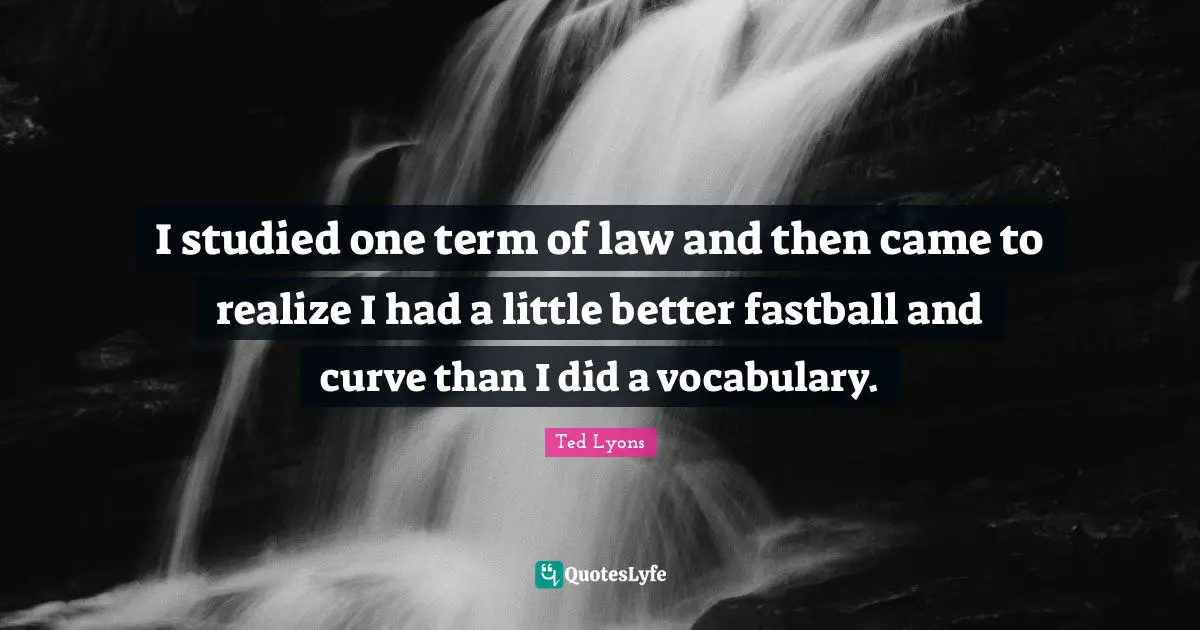 I studied one term of law and then came to realize I had a little better fastball and curve than I did a vocabulary.