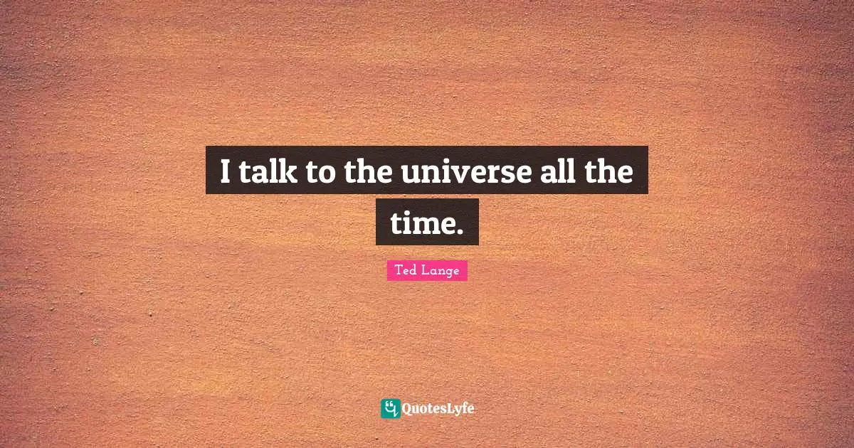 I talk to the universe all the time.