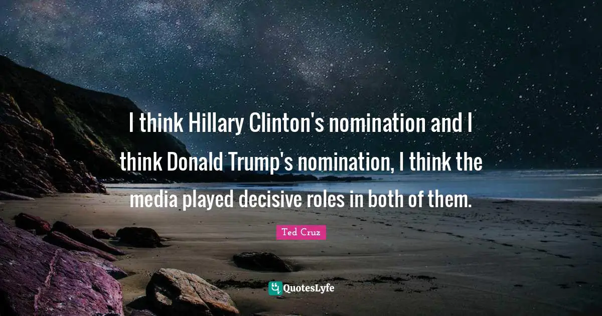I think Hillary Clinton's nomination and I think Donald Trump's nomination, I think the media played decisive roles in both of them.
