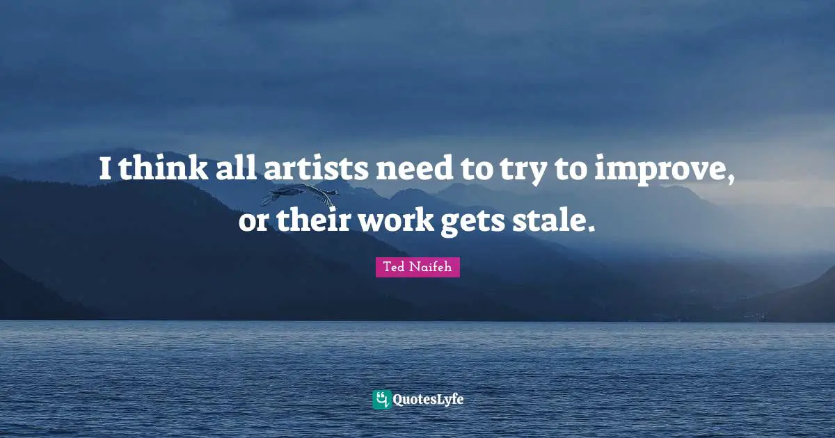 I think all artists need to try to improve, or their work gets stale.