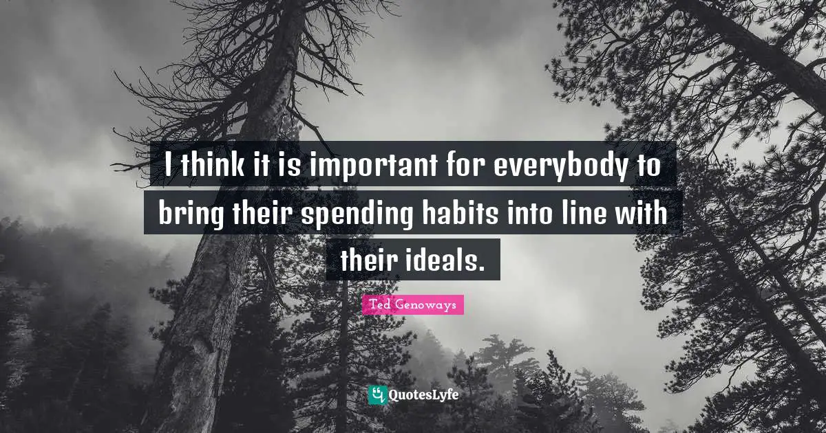 I think it is important for everybody to bring their spending habits into line with their ideals.
