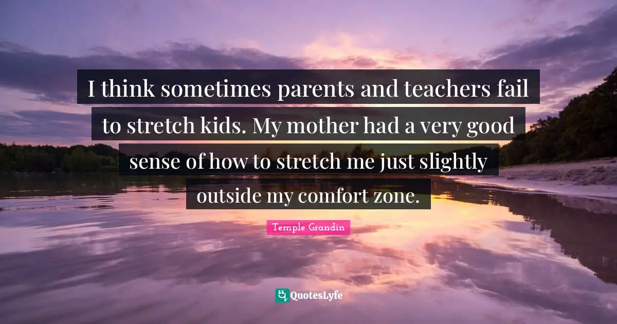 Very Good Quotes: "I think sometimes parents and teachers fail to stretch kids. My mother had a very good sense of how to stretch me just slightly outside my comfort zone."